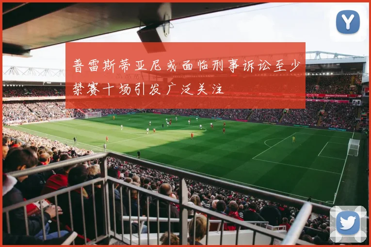 普雷斯蒂亚尼或面临刑事诉讼至少禁赛十场引发广泛关注