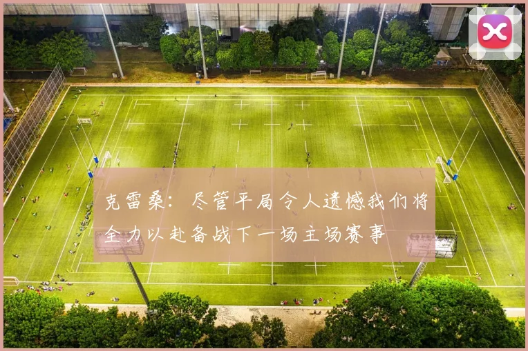克雷桑：尽管平局令人遗憾我们将全力以赴备战下一场主场赛事