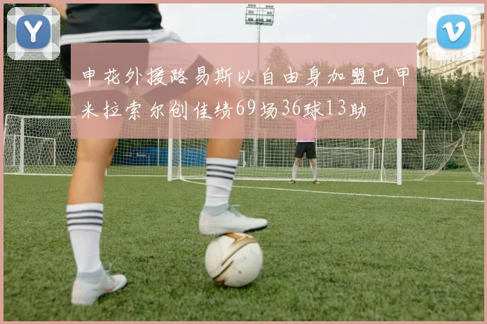 申花外援路易斯以自由身加盟巴甲米拉索尔创佳绩69场36球13助