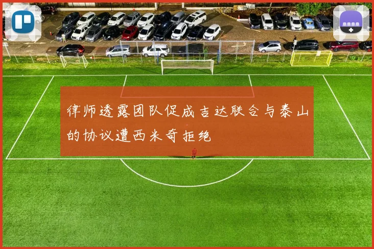 律师透露团队促成吉达联合与泰山的协议遭西米奇拒绝