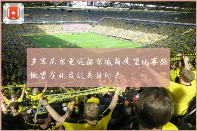 罗塞尼尔重返赫尔城前展望比赛感慨曾在此度过美好时光