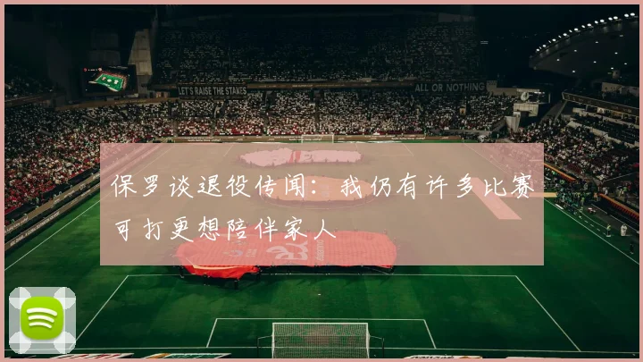 保罗谈退役传闻：我仍有许多比赛可打更想陪伴家人