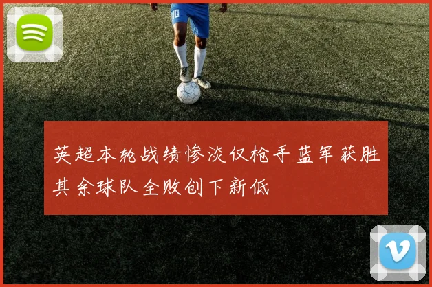 英超本轮战绩惨淡仅枪手蓝军获胜其余球队全败创下新低