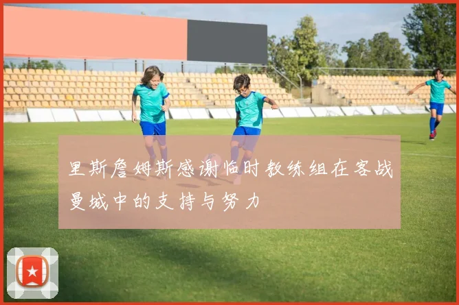 里斯詹姆斯感谢临时教练组在客战曼城中的支持与努力