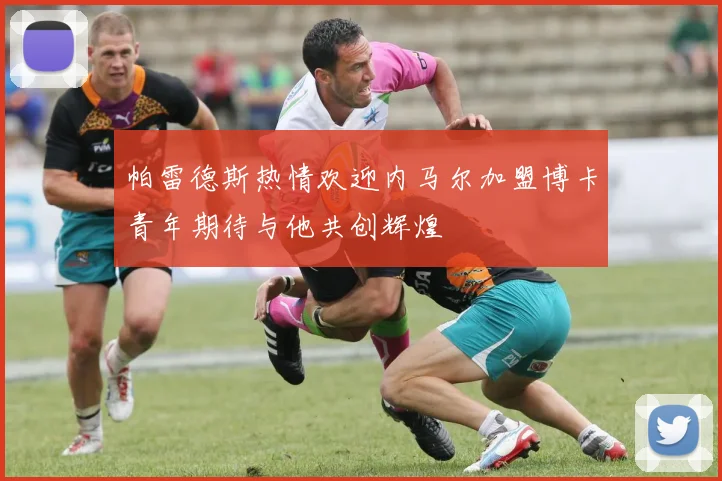 帕雷德斯热情欢迎内马尔加盟博卡青年期待与他共创辉煌