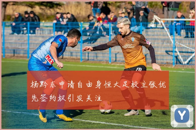 杨黔东申请自由身恒大足校主张优先签约权引发关注