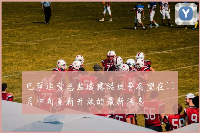 巴萨运营总监透露诺坎普有望在11月中旬重新开放的最新消息