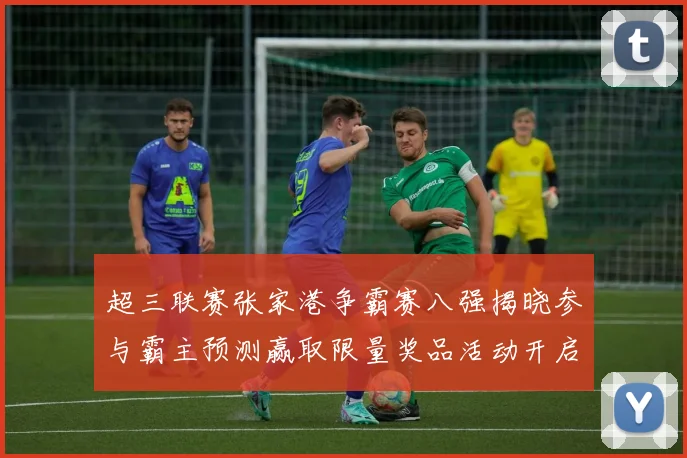 超三联赛张家港争霸赛八强揭晓参与霸主预测赢取限量奖品活动开启