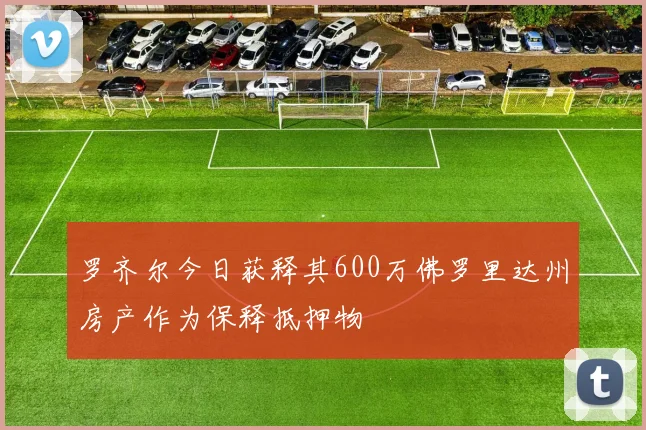 罗齐尔今日获释其600万佛罗里达州房产作为保释抵押物