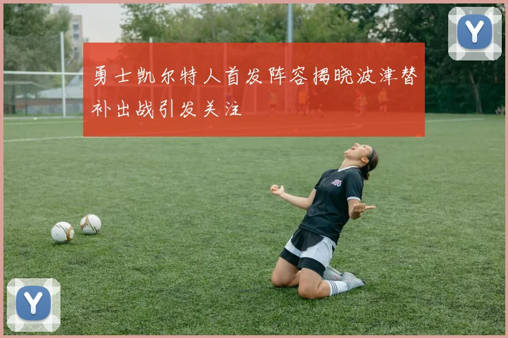 勇士凯尔特人首发阵容揭晓波津替补出战引发关注