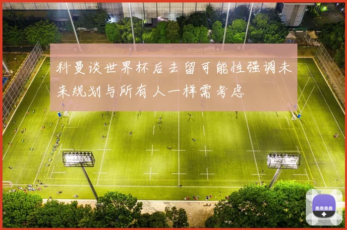科曼谈世界杯后去留可能性强调未来规划与所有人一样需考虑