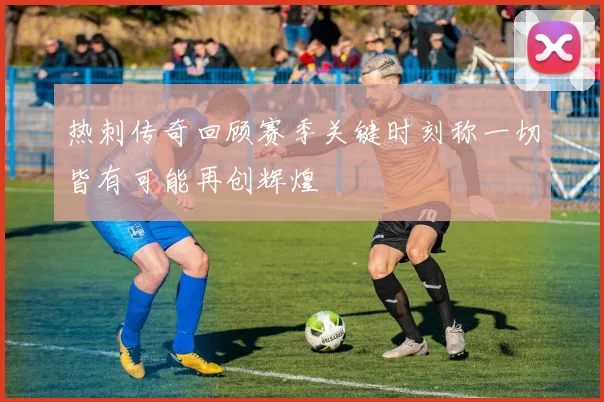热刺传奇回顾赛季关键时刻称一切皆有可能再创辉煌
