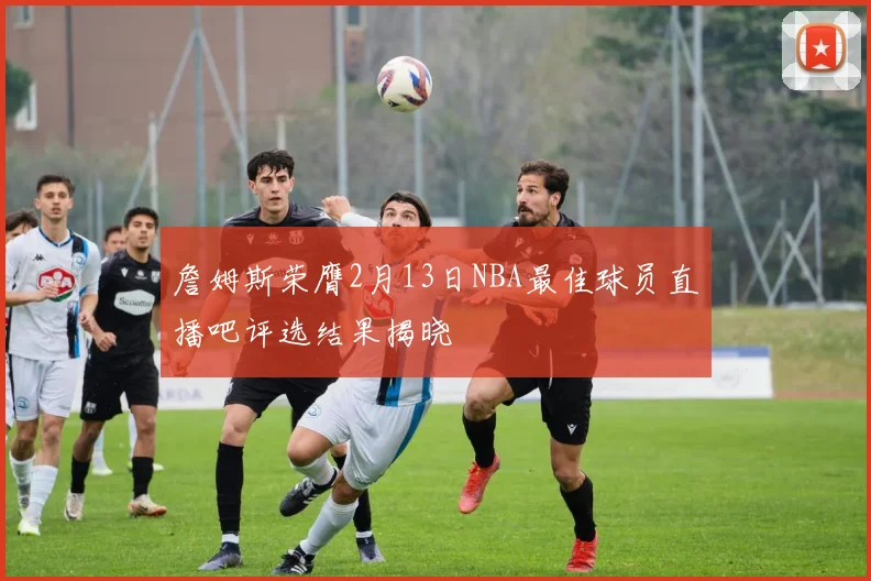詹姆斯荣膺2月13日NBA最佳球员直播吧评选结果揭晓