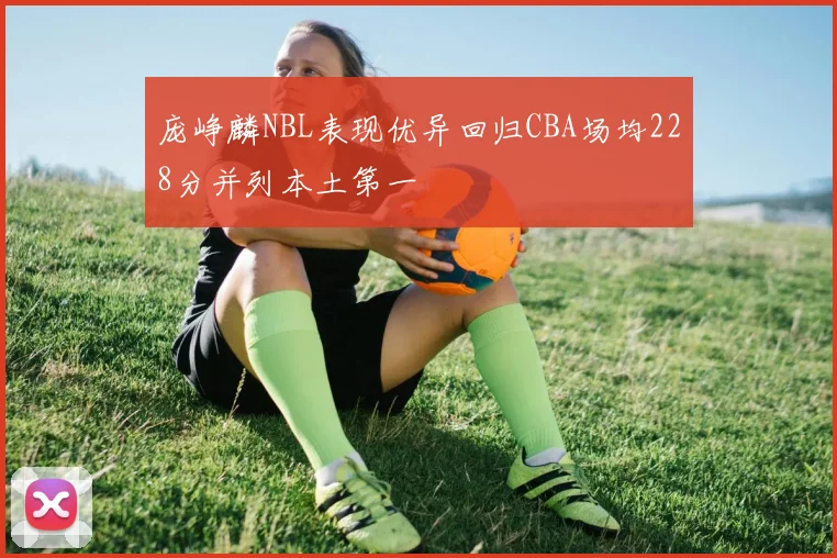 庞峥麟NBL表现优异回归CBA场均228分并列本土第一