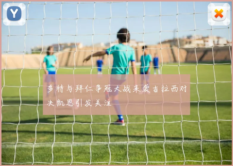 多特与拜仁争冠大战来袭吉拉西对决凯恩引发关注