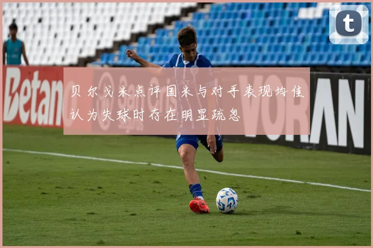 贝尔戈米点评国米与对手表现均佳认为失球时存在明显疏忽