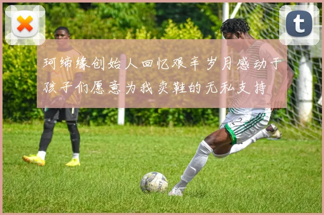 珂缔缘创始人回忆艰辛岁月感动于孩子们愿意为我卖鞋的无私支持