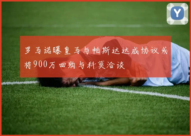 罗马诺曝皇马与帕斯达达成协议或将900万回购与科莫洽谈