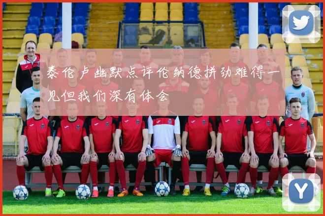 泰伦卢幽默点评伦纳德拼劲难得一见但我们深有体会