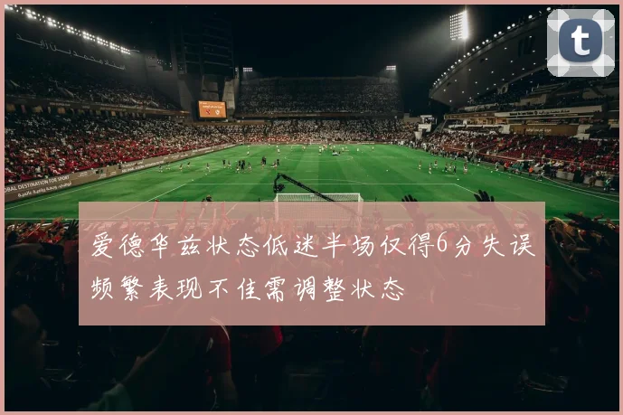 爱德华兹状态低迷半场仅得6分失误频繁表现不佳需调整状态