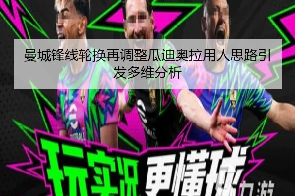 曼城锋线轮换再调整瓜迪奥拉用人思路引发多维分析